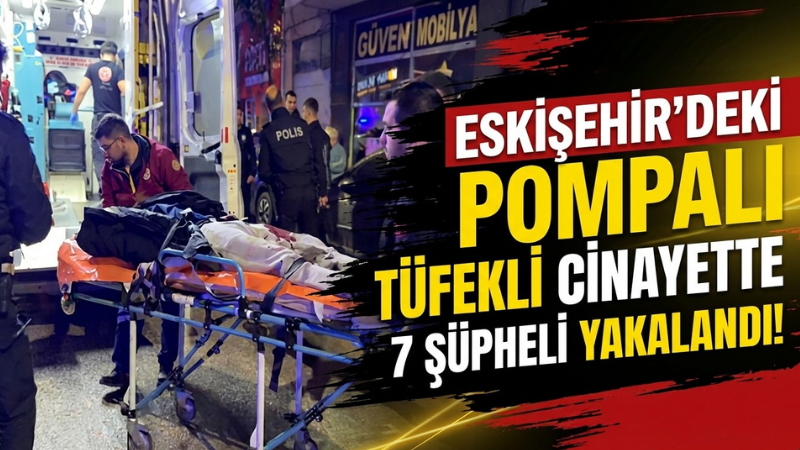 Eskişehir'deki pompalı tüfekli cinayetle ilgili 7 şüpheli gözaltına alındı
