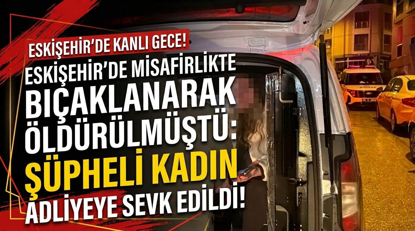 Eskişehir’de misafirlikte bıçaklanarak öldürülmüştü: Şüpheli kadın adliyeye sevk edildi