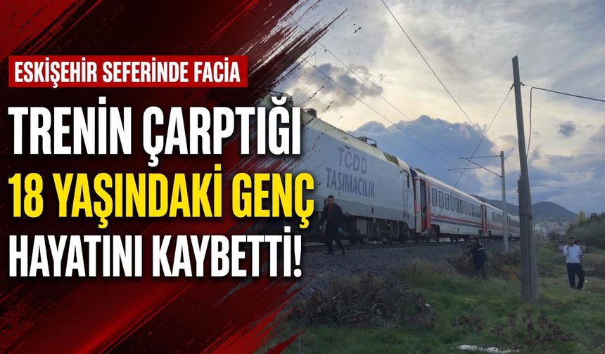 Eskişehir seferini yapan trenin çarptığı 18 yaşındaki genç hayatını kaybetti