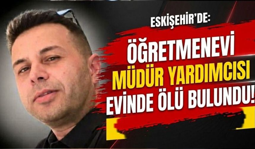 Eskişehir’de öğretmenevi müdür yardımcısı evinde ölü bulundu