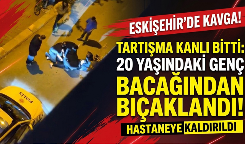 Eskişehir'de çıkan kavgada 20 yaşındaki genç bıçaklandı