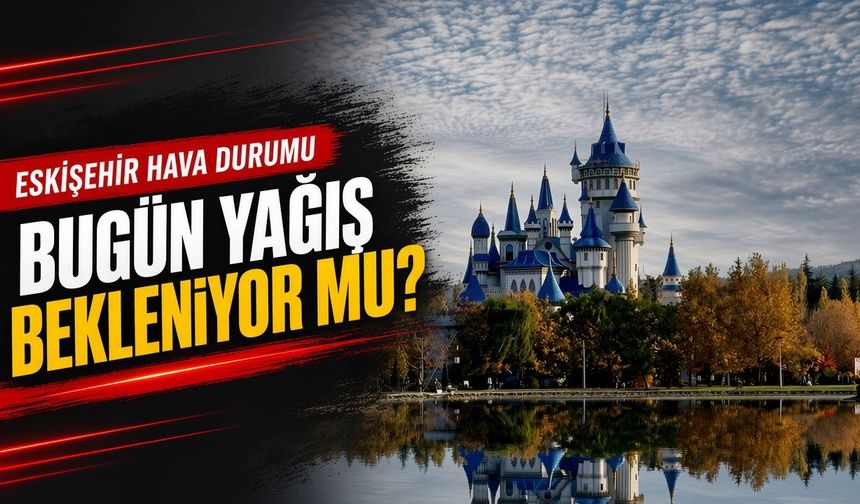 Eskişehir’de bugün yağış bekleniyor mu? İşte hava durumu tahmini
