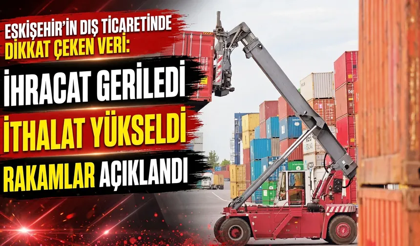 Eskişehir’in ihracatı geriledi, ithalatı yükseldi