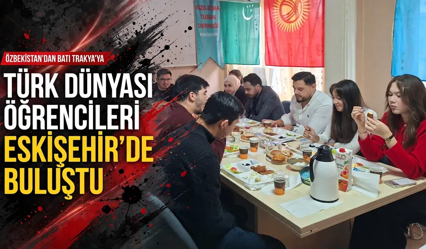 Eskişehir'de Türk Dünyası öğrencileri aynı sofrada buluştu