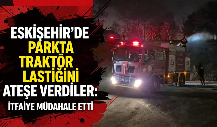 Eskişehir’de parkta traktör lastiğini ateşe verdiler