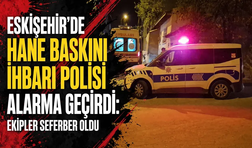 Eskişehir’de hane baskını ihbarı polisi alarma geçirdi