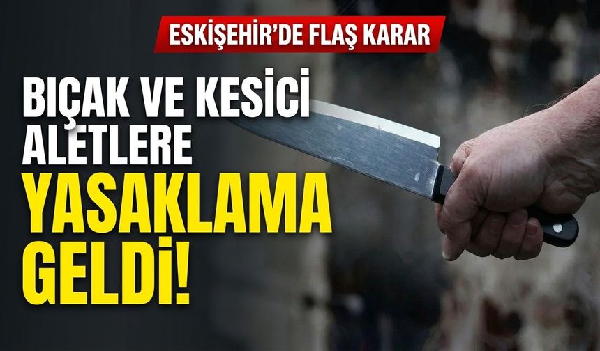 Eskişehir’de bıçak ve kesici aletlerin taşınmasına yasaklama getirildi
