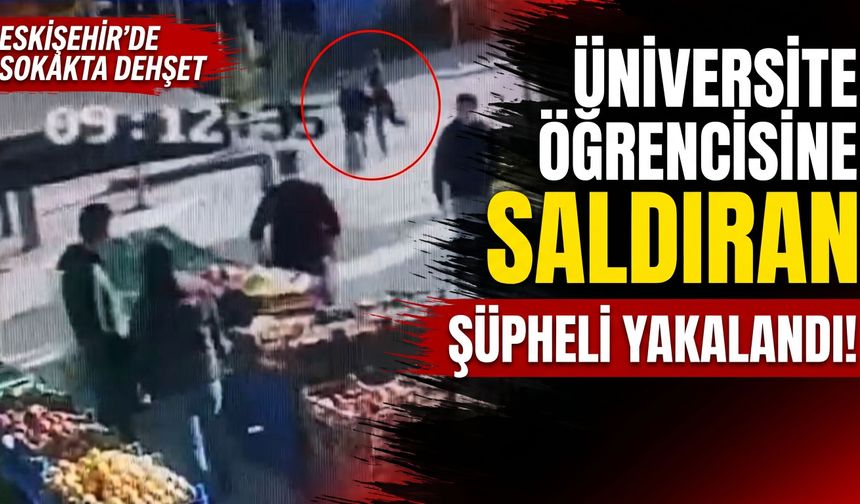 Eskişehir’de üniversite öğrencisine saldıran şüpheli yakalandı