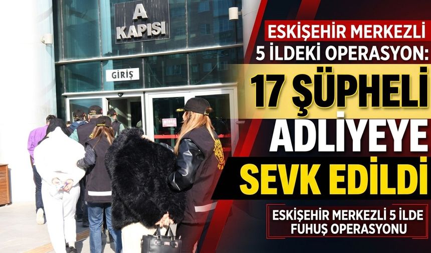 Eskişehir merkezli 5 ildeki fuhuş operasyonunda yakalanan 17 şüpheli adliyeye sevk edildi