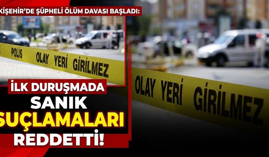 Eskişehir’de şüpheli ölüm davası başladı: Sanık suçlamaları reddetti