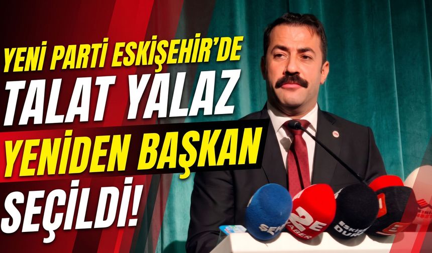 YENİ Parti Eskişehir’de Talat Yalaz yeniden başkan seçildi