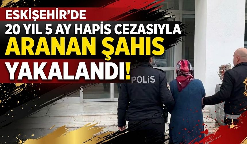 Eskişehir’de 20 yıl 5 ay hapis cezasıyla aranan şahıs yakalandı