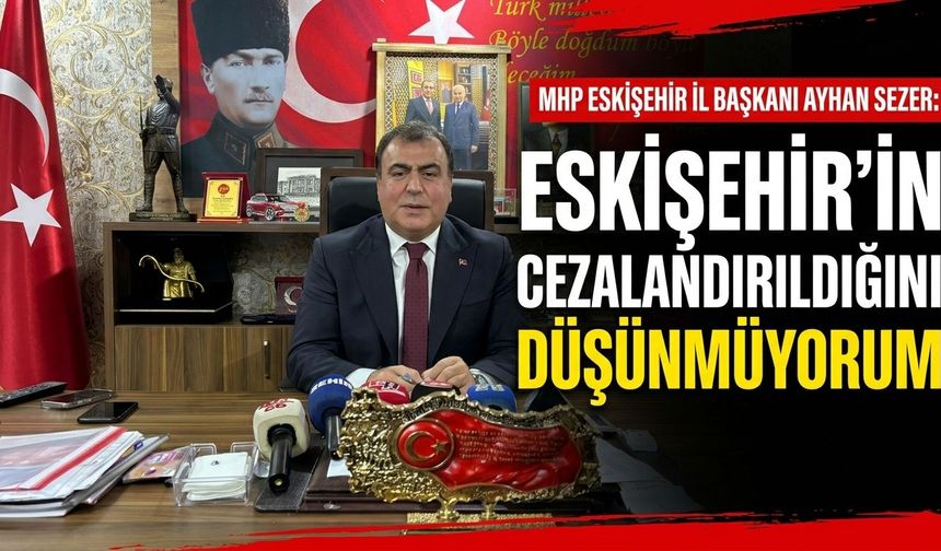 MHP Eskişehir İl Başkanı Ayhan Sezer: Eskişehir’in cezalandırıldığını düşünmüyorum