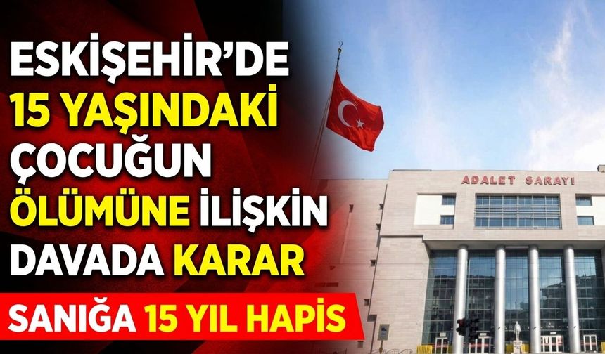 Eskişehir’de 15 yaşındaki çocuğun ölümüne ilişkin davada karar: Sanığa 15 yıl hapis