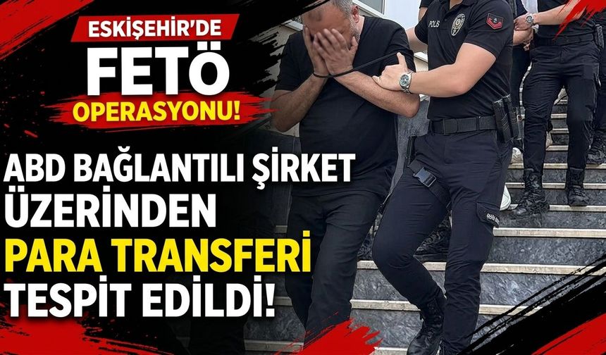 Eskişehir’de FETÖ operasyonu: ABD bağlantılı şirket üzerinden para transferi tespit edildi