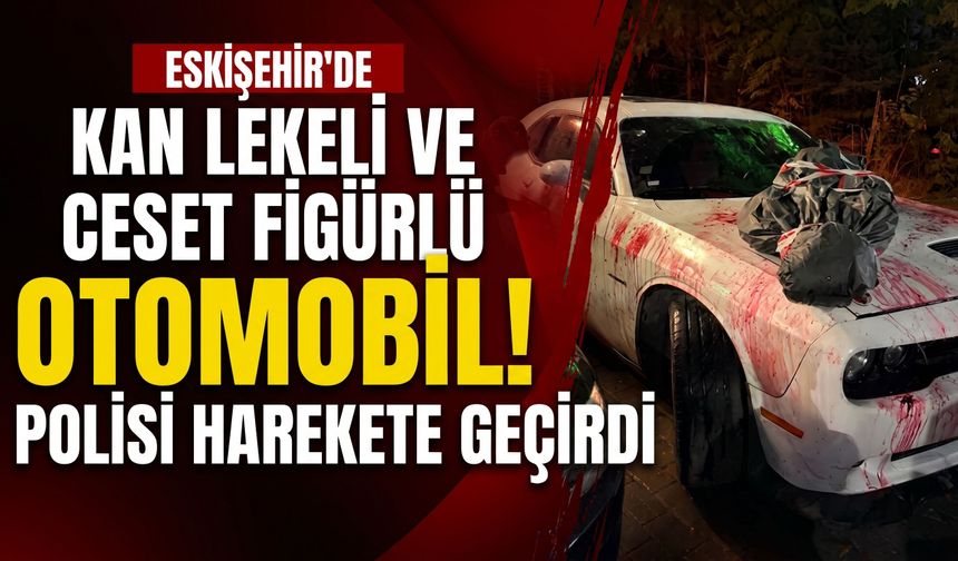 Eskişehir’de kan lekeli ve ceset figürlü otomobil polisi harekete geçirdi