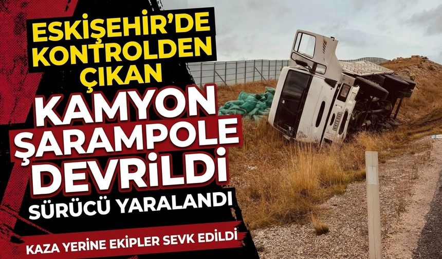 Eskişehir'de kontrolden çıkan kamyon şarampole devrildi
