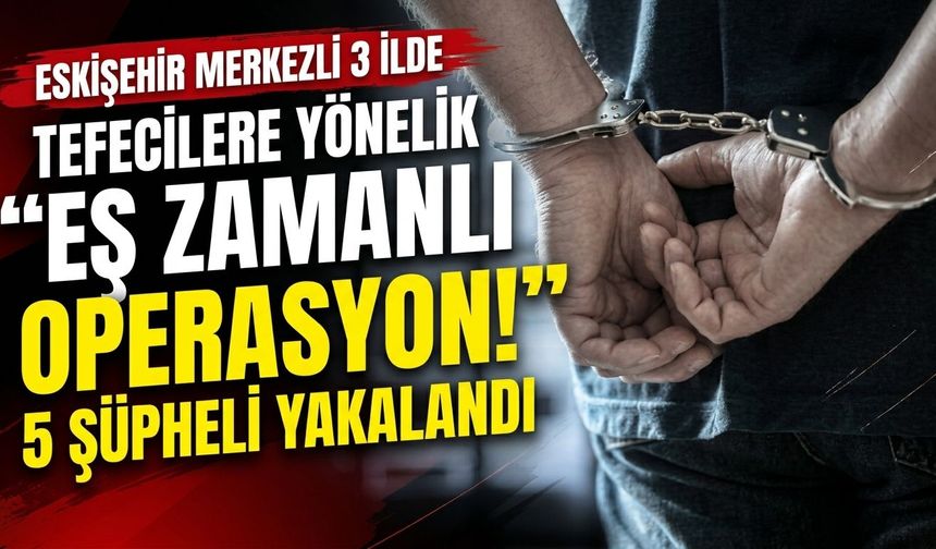 Eskişehir merkezli 3 ilde 60 milyon TL'lik tefeci operasyonu: 5 gözaltı