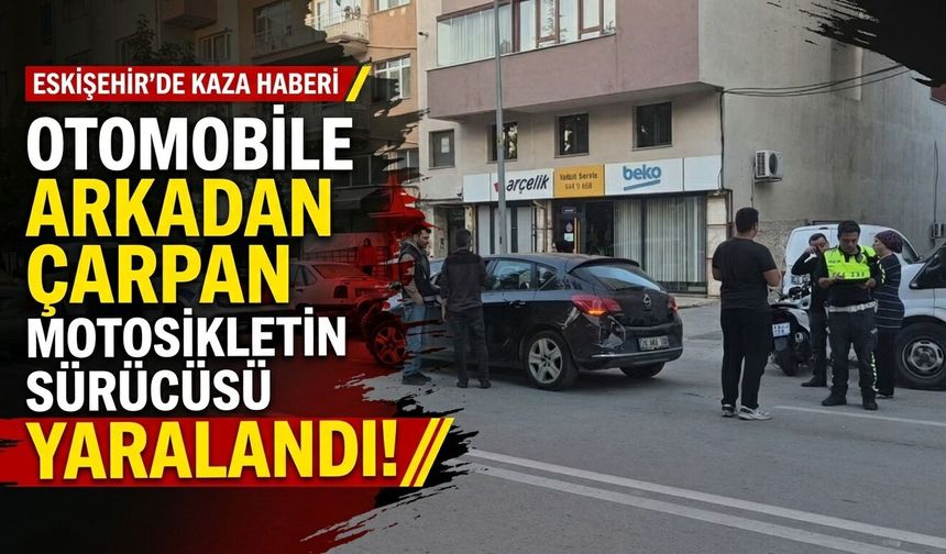 Eskişehir'de otomobile arkadan çarpan motosikletin sürücüsü yaralandı