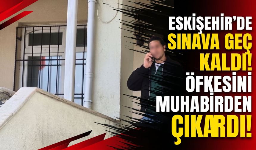Eskişehir’de sınava geç kaldı: Öfkesini muhabirden çıkardı