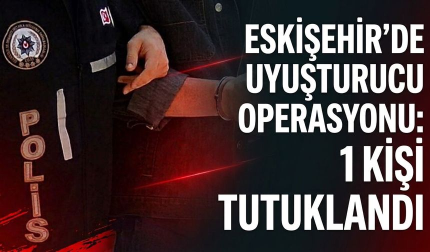 Eskişehir'de uyuşturucu operasyonu: 1 tutuklama