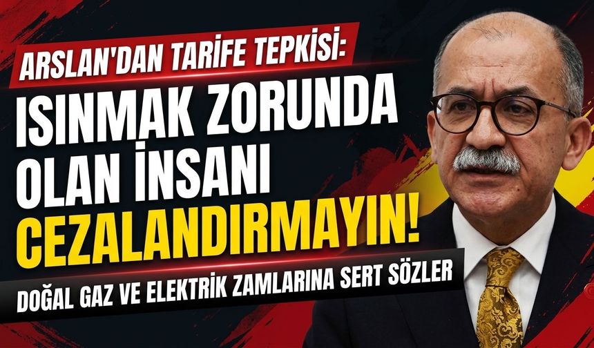 Arslan’dan doğal gaz ve elektrik tarifelerine tepki: Isınmak zorunda olan insanı cezalandırmayın