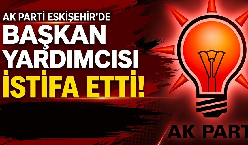 AK Parti Eskişehir'de başkan yardımcısı istifa etti