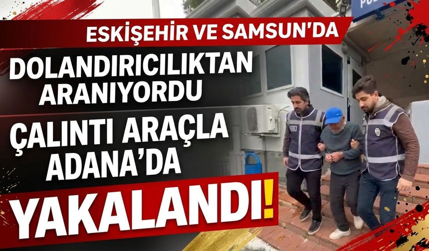 Eskişehir ve Samsun’da dolandırıcılıktan aranıyordu: Çalıntı araçla Adana'da yakalandı