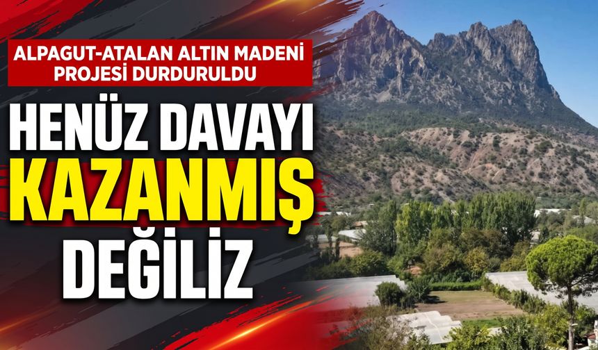 Alpagut-Atalan altın madeni projesi durduruldu: “Henüz davayı kazanmış değiliz”