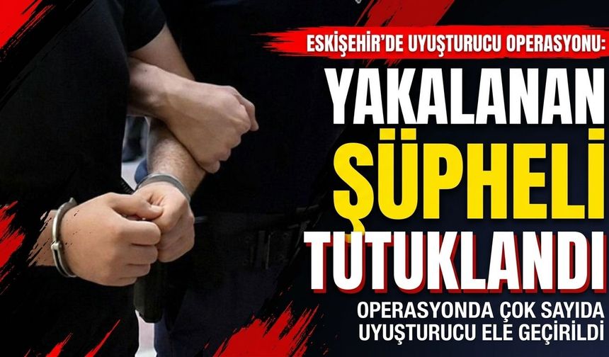 Eskişehir'de uyuşturucu operasyonu: Yakalanan şüpheli tutuklandı