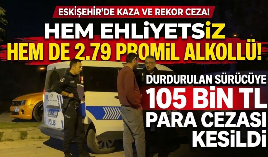 Eskişehir'de 2,79 promil alkollü ve ehliyetsiz sürücüye 105 bin TL ceza