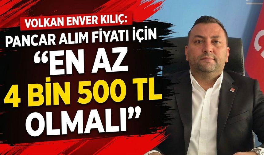 Volkan Enver Kılıç: “Pancar alım fiyatı en az 4 bin 500 TL olmalı”