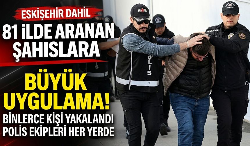 Eskişehir dahil 81 ilde aranan şahıslara yönelik uygulama yapıldı