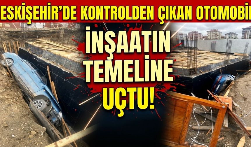 Eskişehir’de kontrolden çıkan otomobil inşaatın temeline uçtu