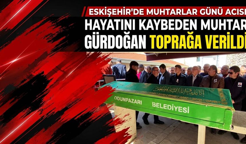 Eskişehir’de Muhtarlar Günü’nde hayatını kaybeden muhtar Gürdoğan son yolculuğuna uğurlandı