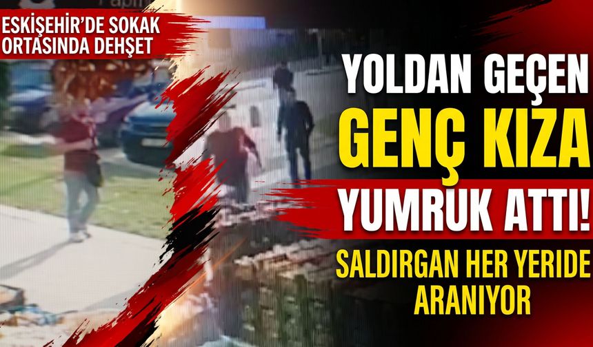 Eskişehir’de sokak ortasında genç kıza yumruk attı