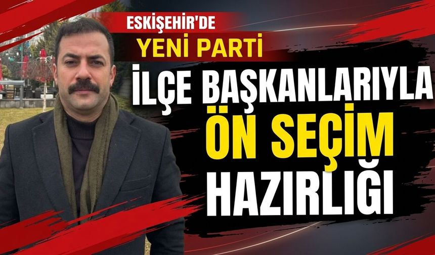 YENİ Parti Eskişehir’de ilçe başkanlarıyla ön seçim hazırlığı