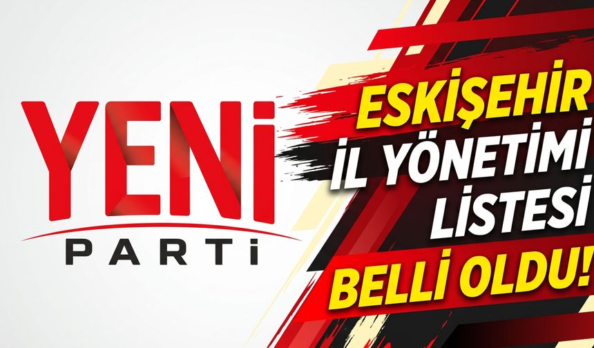 YENİ Parti Eskişehir il yönetimi listesi belli oldu