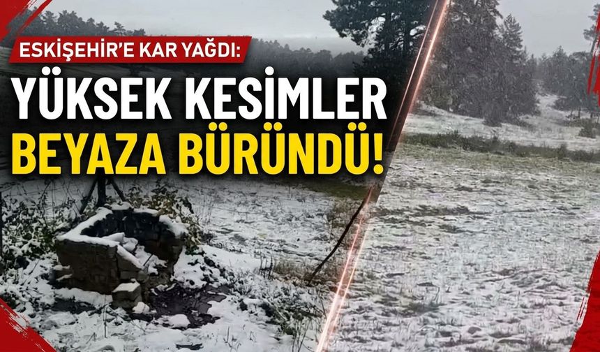 Eskişehir’e kar yağdı: Yüksek kesimler beyaza büründü