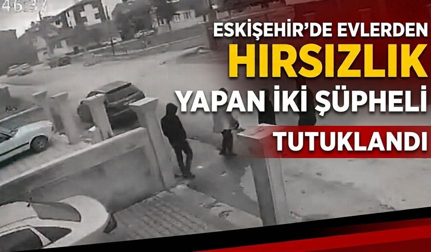 Eskişehir’de evlerden hırsızlık yapan 2 şüpheli tutuklandı