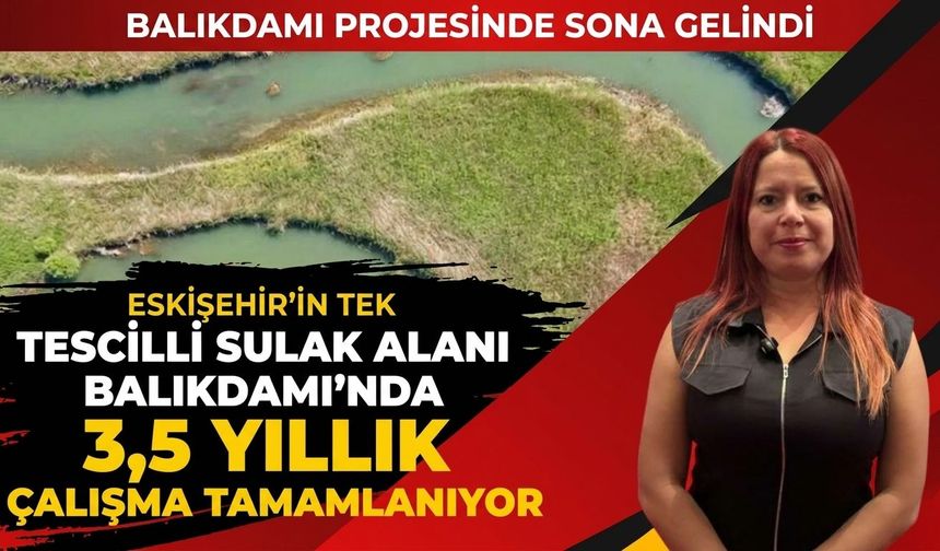 Eskişehir’in tek tescilli sulak alanı Balıkdamı’nda 3,5 yıllık çalışma tamamlanıyor