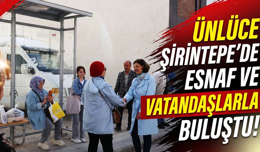 Ünlüce, Şirintepe’de esnaf ve vatandaşlarla buluştu