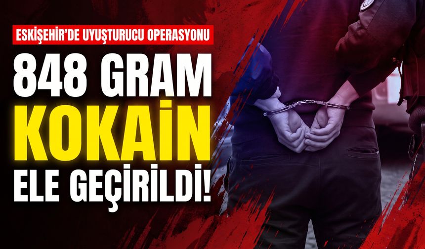 Eskişehir’de uyuşturucu operasyonu: 848 gram kokain ele geçirildi
