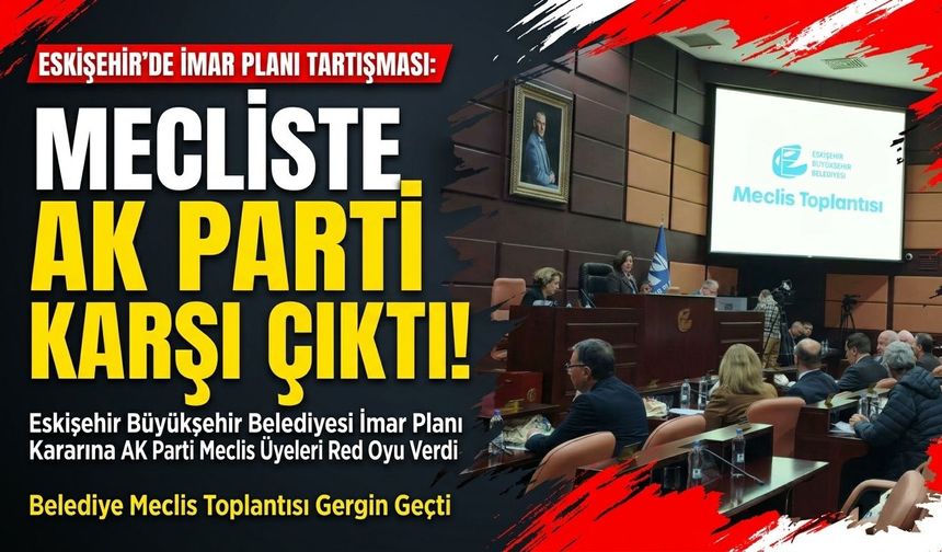 Eskişehir’de imar planı tartışması: AK Parti karşı çıktı