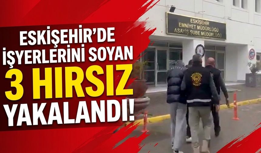 Eskişehir'de işyerlerini soyan 3 hırsız yakalandı