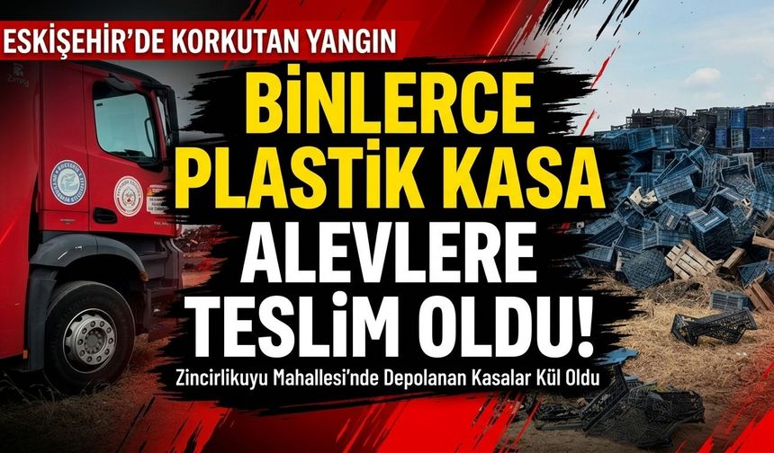 Eskişehir’de yangın: Binlerce plastik kasa alevlere teslim oldu