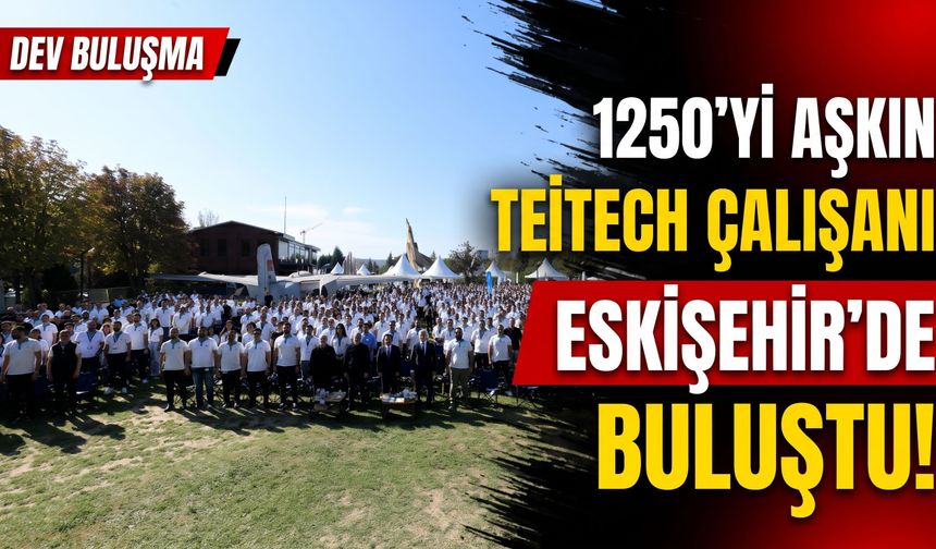 1250’yi aşkın TEITECH çalışanı Eskişehir’de buluştu