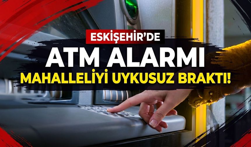 Eskişehir'de ATM alarmı mahalleliyi uykusuz bıraktı