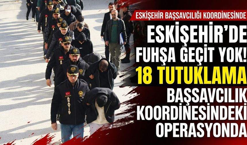 Eskişehir’de fuhuş operasyonu: 18 şüpheli tutuklandı