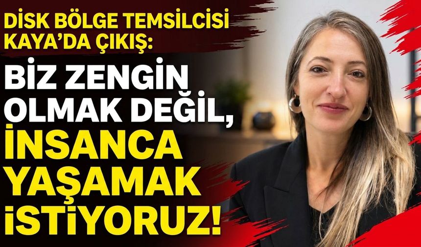 DİSK Bölge Temsilcisi Kaya: “Biz zengin olmak değil, insanca yaşamak istiyoruz”